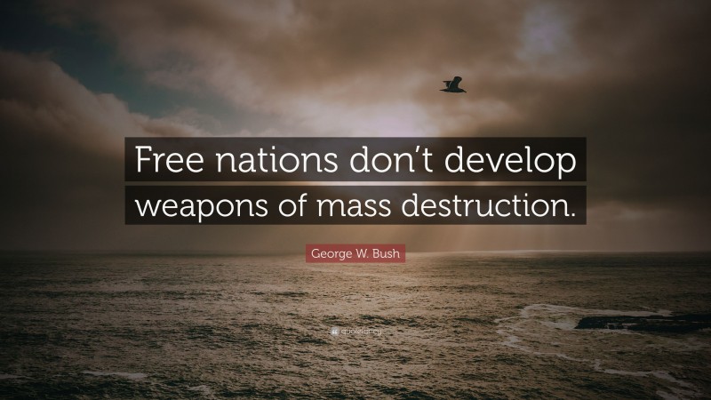 George W. Bush Quote: “Free nations don’t develop weapons of mass destruction.”
