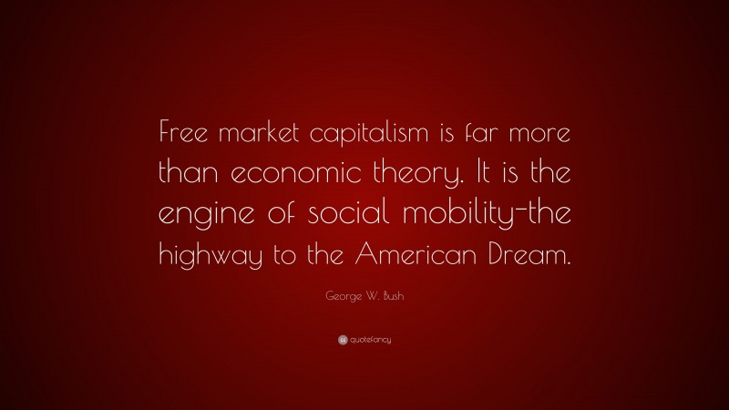 George W. Bush Quote: “Free market capitalism is far more than economic theory. It is the engine of social mobility-the highway to the American Dream.”