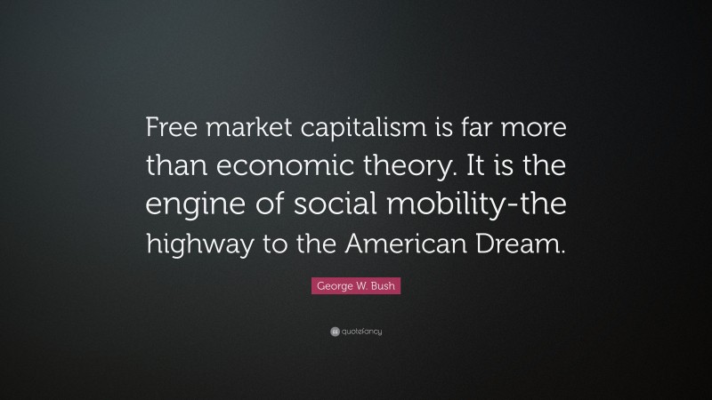 George W. Bush Quote: “Free market capitalism is far more than economic theory. It is the engine of social mobility-the highway to the American Dream.”