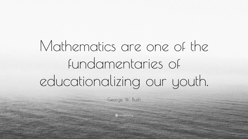 George W. Bush Quote: “Mathematics are one of the fundamentaries of educationalizing our youth.”