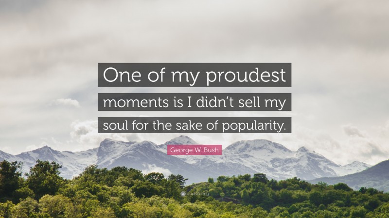 George W. Bush Quote: “One of my proudest moments is I didn’t sell my soul for the sake of popularity.”