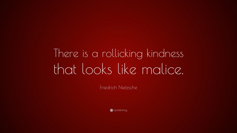 Friedrich Nietzsche Quote: “There is a rollicking kindness that looks like malice.”