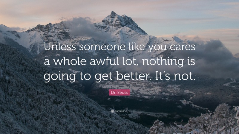 Dr. Seuss Quote: “Unless someone like you cares a whole awful lot, nothing is going to get better. It’s not.”