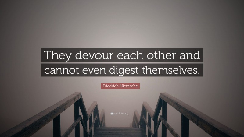 Friedrich Nietzsche Quote: “They devour each other and cannot even digest themselves.”