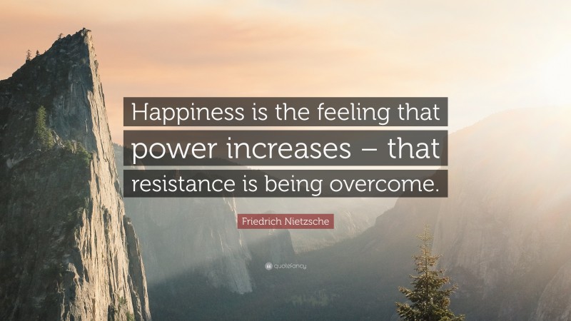 Friedrich Nietzsche Quote: “Happiness is the feeling that power increases – that resistance is being overcome.”