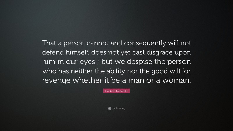 Friedrich Nietzsche Quote: “That a person cannot and consequently will not defend himself, does not yet cast disgrace upon him in our eyes ; but we despise the person who has neither the ability nor the good will for revenge whether it be a man or a woman.”