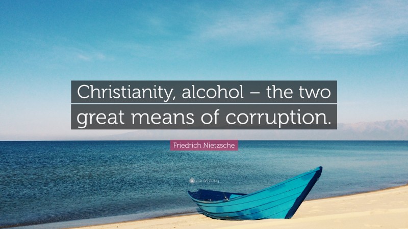 Friedrich Nietzsche Quote: “Christianity, alcohol – the two great means of corruption.”