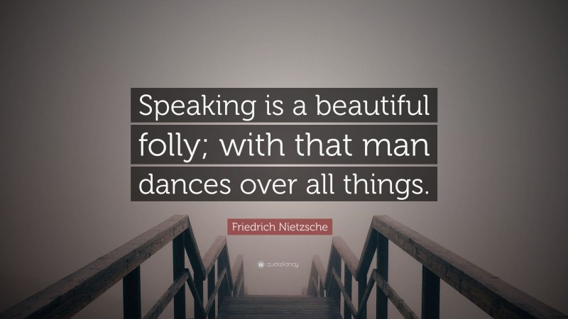 Friedrich Nietzsche Quote: “Speaking is a beautiful folly; with that man dances over all things.”