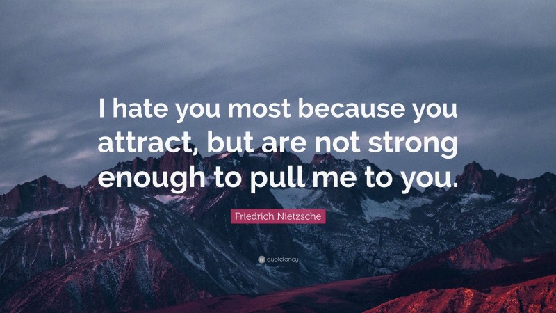 Friedrich Nietzsche Quote: “I hate you most because you attract, but are not strong enough to pull me to you.”