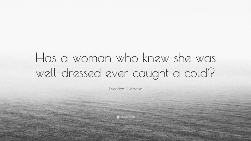 Friedrich Nietzsche Quote: “Has a woman who knew she was well-dressed ever caught a cold?”
