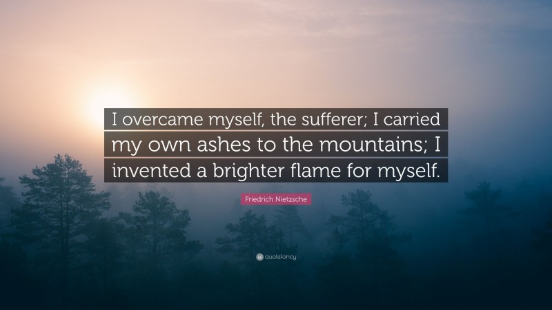 Friedrich Nietzsche Quote: “I overcame myself, the sufferer; I carried my own ashes to the mountains; I invented a brighter flame for myself.”