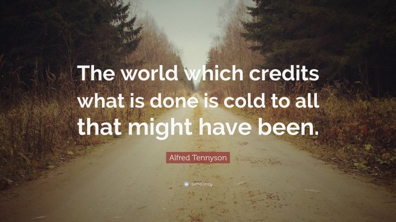 Alfred Tennyson Quote: “The world which credits what is done is cold to all that might have been.”