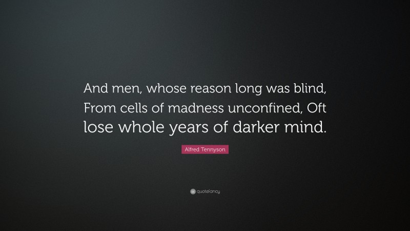 Alfred Tennyson Quote: “And men, whose reason long was blind, From cells of madness unconfined, Oft lose whole years of darker mind.”