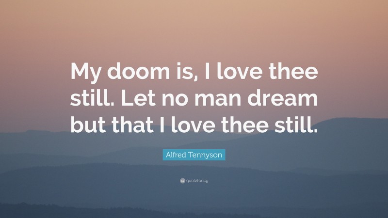 Alfred Tennyson Quote: “My doom is, I love thee still. Let no man dream but that I love thee still.”