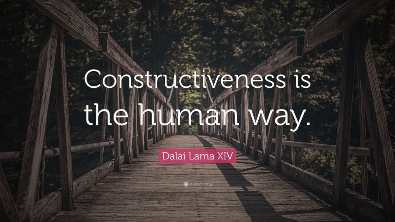 Dalai Lama XIV Quote: “Constructiveness is the human way.”