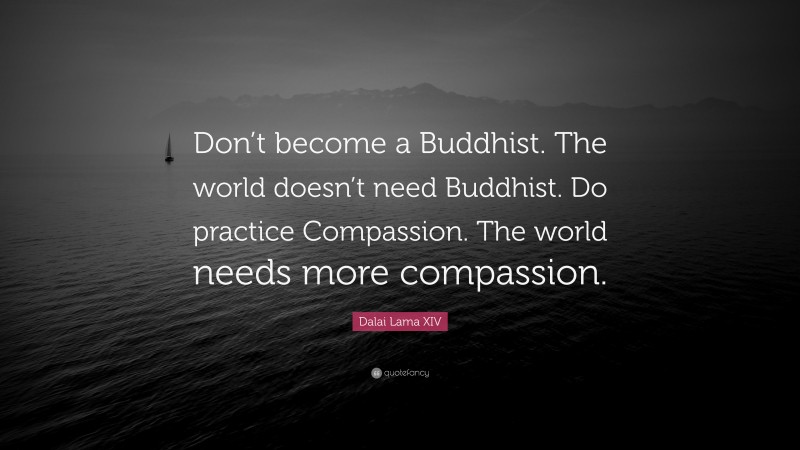 Dalai Lama XIV Quote: “Don’t become a Buddhist. The world doesn’t need Buddhist. Do practice Compassion. The world needs more compassion.”