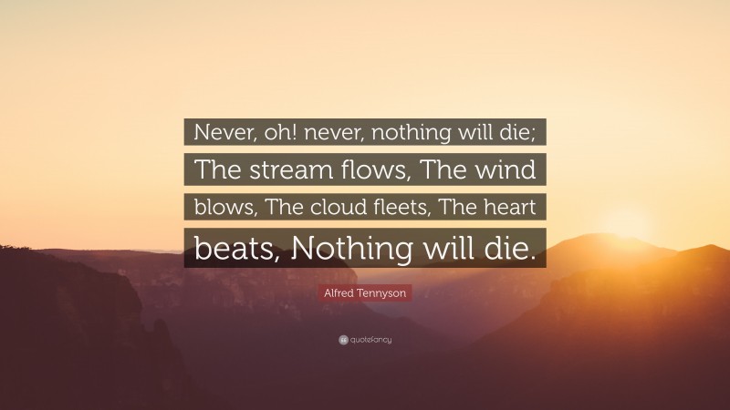 Alfred Tennyson Quote: “Never, oh! never, nothing will die; The stream flows, The wind blows, The cloud fleets, The heart beats, Nothing will die.”