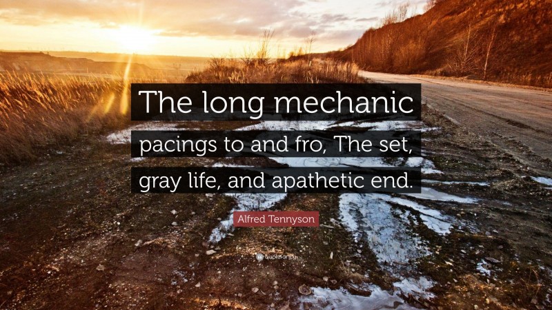 Alfred Tennyson Quote: “The long mechanic pacings to and fro, The set, gray life, and apathetic end.”