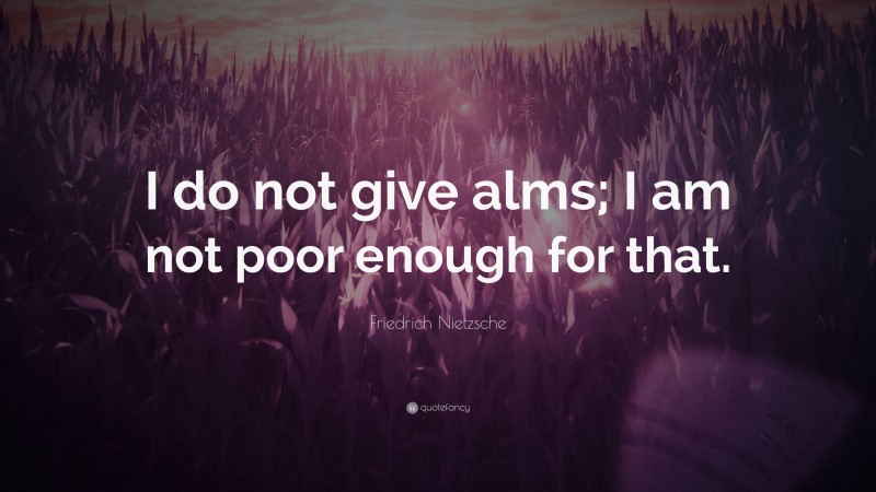 Friedrich Nietzsche Quote: “I do not give alms; I am not poor enough for that.”