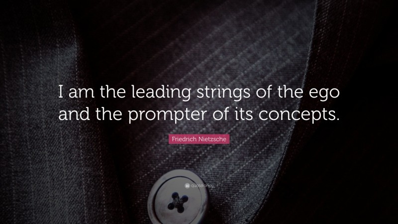 Friedrich Nietzsche Quote: “I am the leading strings of the ego and the prompter of its concepts.”