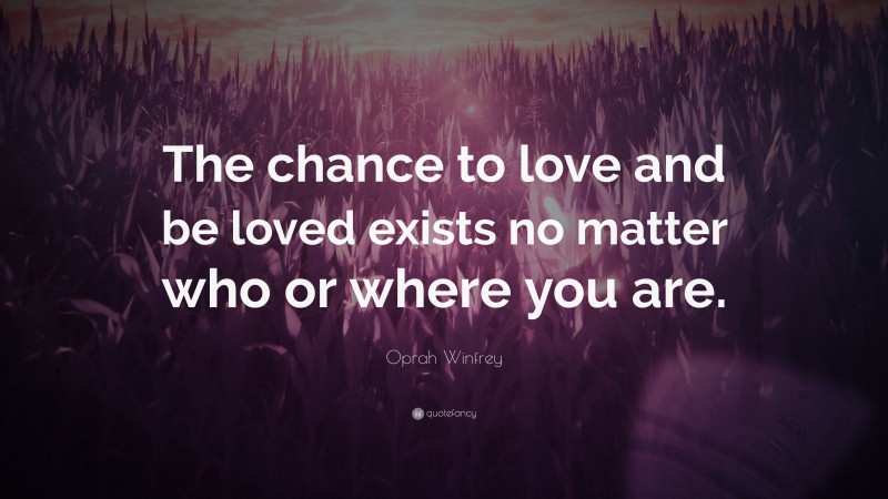 Oprah Winfrey Quote: “The chance to love and be loved exists no matter who or where you are.”