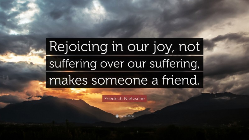 Friedrich Nietzsche Quote: “Rejoicing in our joy, not suffering over our suffering, makes someone a friend.”