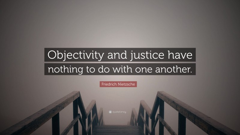 Friedrich Nietzsche Quote: “Objectivity and justice have nothing to do with one another.”