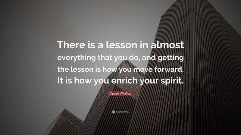 Oprah Winfrey Quote: “There is a lesson in almost everything that you do, and getting the lesson is how you move forward. It is how you enrich your spirit.”