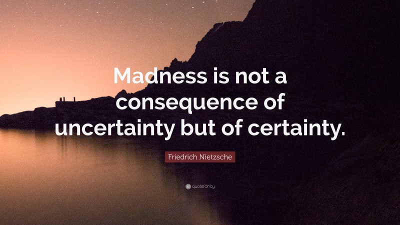 Friedrich Nietzsche Quote: “Madness is not a consequence of uncertainty but of certainty.”