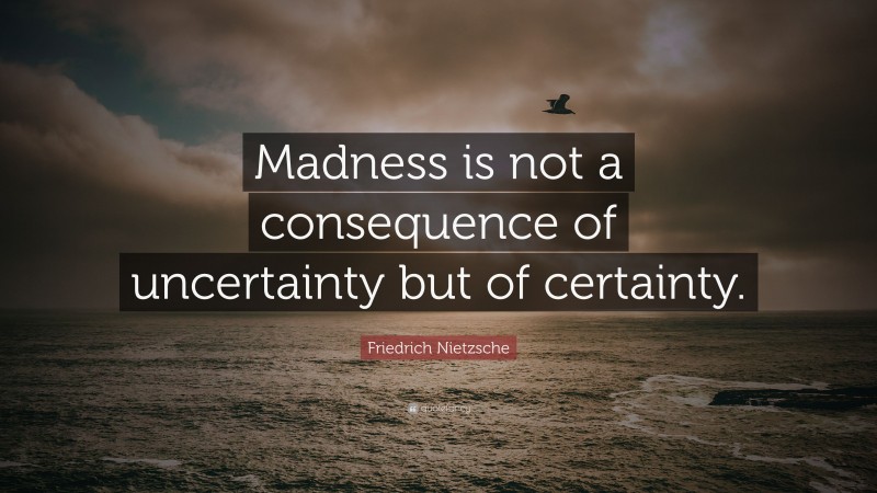 Friedrich Nietzsche Quote: “Madness is not a consequence of uncertainty but of certainty.”