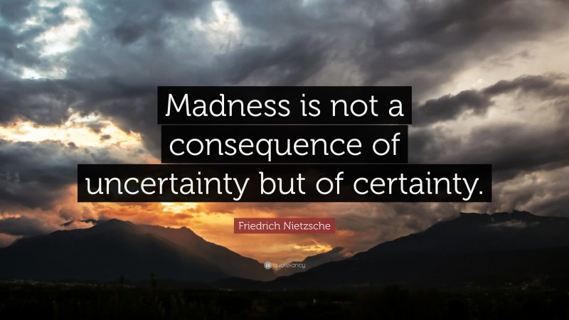 Friedrich Nietzsche Quote: “Madness is not a consequence of uncertainty but of certainty.”