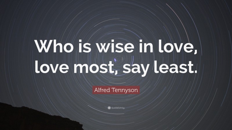 Alfred Tennyson Quote: “Who is wise in love, love most, say least.”