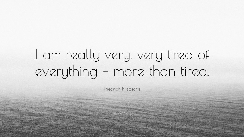 Friedrich Nietzsche Quote: “I am really very, very tired of everything – more than tired.”