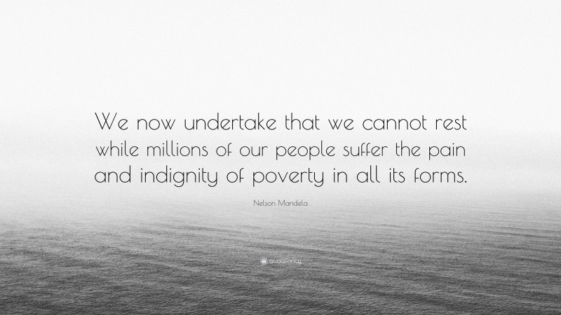 Nelson Mandela Quote: “We now undertake that we cannot rest while millions of our people suffer the pain and indignity of poverty in all its forms.”