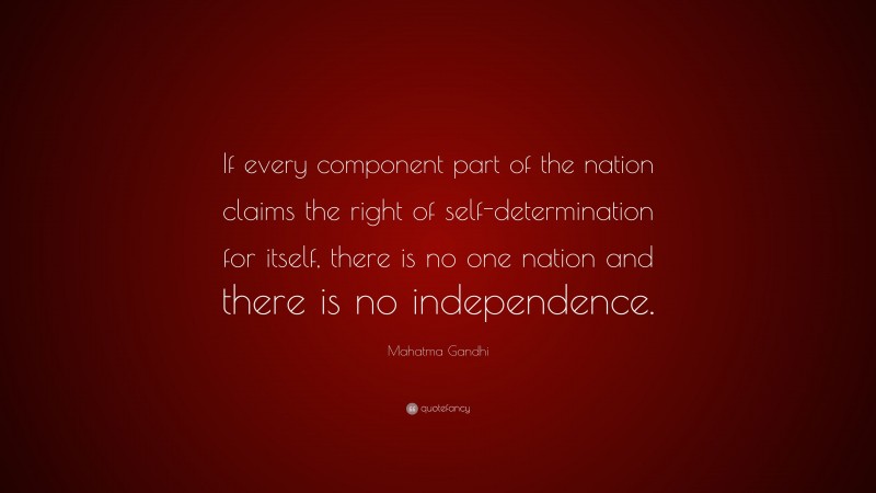 Mahatma Gandhi Quote: “If every component part of the nation claims the right of self-determination for itself, there is no one nation and there is no independence.”