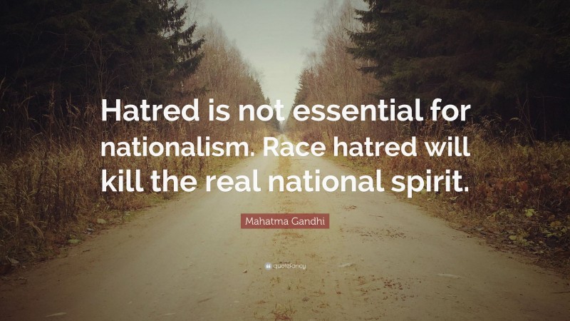 Mahatma Gandhi Quote: “Hatred is not essential for nationalism. Race hatred will kill the real national spirit.”