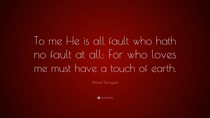 Alfred Tennyson Quote: “To me He is all fault who hath no fault at all: For who loves me must have a touch of earth.”