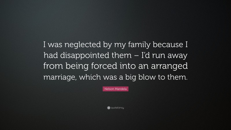 Nelson Mandela Quote: “I was neglected by my family because I had disappointed them – I’d run away from being forced into an arranged marriage, which was a big blow to them.”