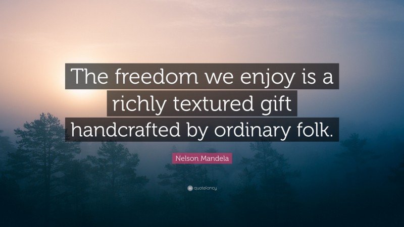 Nelson Mandela Quote: “The freedom we enjoy is a richly textured gift handcrafted by ordinary folk.”