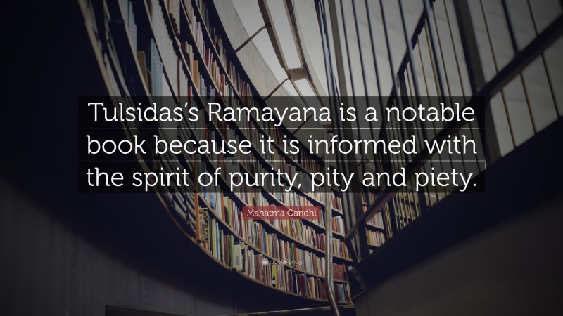 Mahatma Gandhi Quote: “Tulsidas’s Ramayana is a notable book because it is informed with the spirit of purity, pity and piety.”