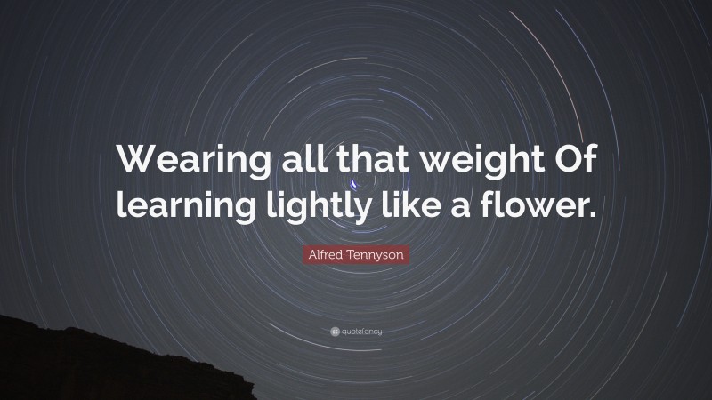 Alfred Tennyson Quote: “Wearing all that weight Of learning lightly like a flower.”