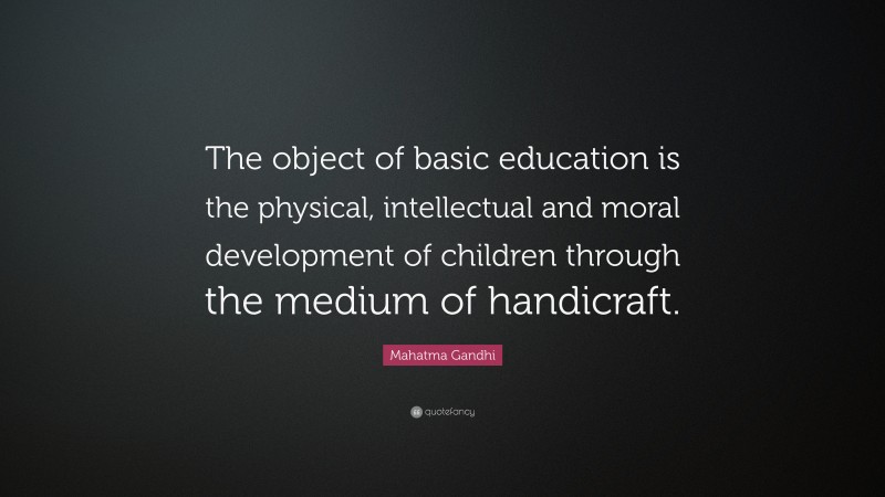Mahatma Gandhi Quote: “The object of basic education is the physical, intellectual and moral development of children through the medium of handicraft.”