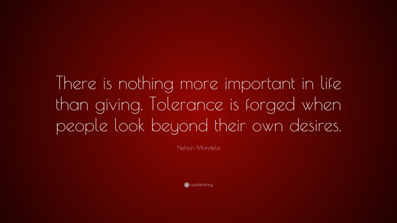 Nelson Mandela Quote: “There is nothing more important in life than giving. Tolerance is forged when people look beyond their own desires.”