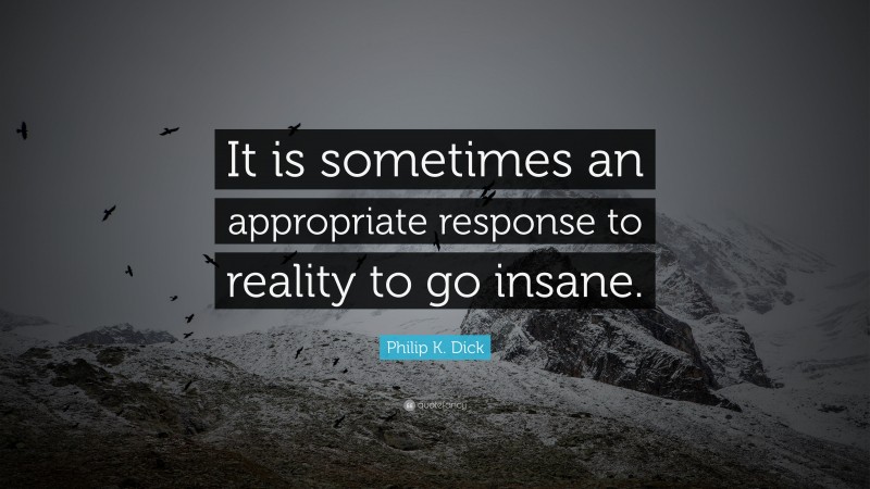 Philip K. Dick Quote: “It is sometimes an appropriate response to reality to go insane.”
