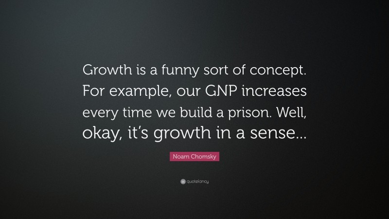 Noam Chomsky Quote: “Growth is a funny sort of concept. For example, our GNP increases every time we build a prison. Well, okay, it’s growth in a sense...”