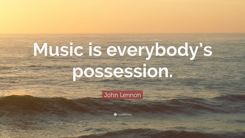 John Lennon Quote: “Music is everybody’s possession.”