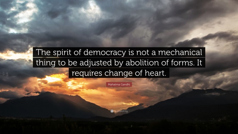 Mahatma Gandhi Quote: “The spirit of democracy is not a mechanical thing to be adjusted by abolition of forms. It requires change of heart.”