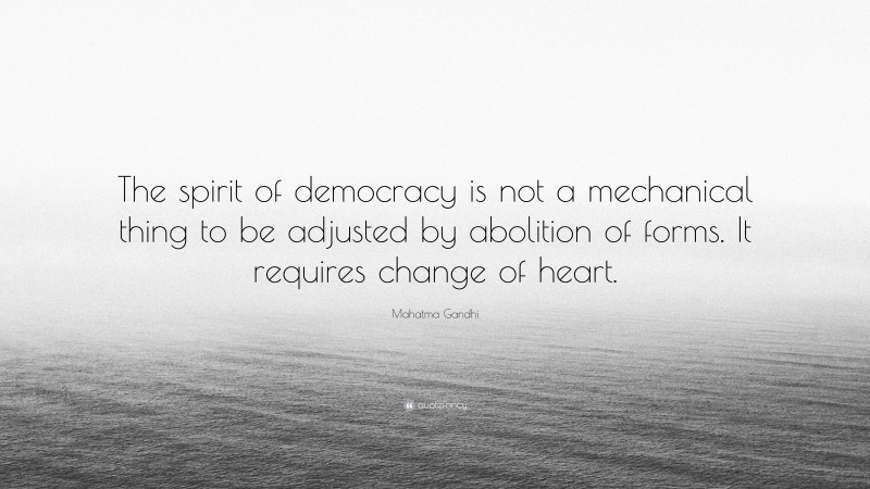 Mahatma Gandhi Quote: “The spirit of democracy is not a mechanical thing to be adjusted by abolition of forms. It requires change of heart.”