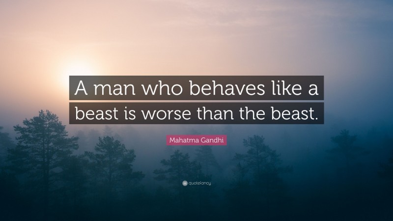 Mahatma Gandhi Quote: “A man who behaves like a beast is worse than the beast.”