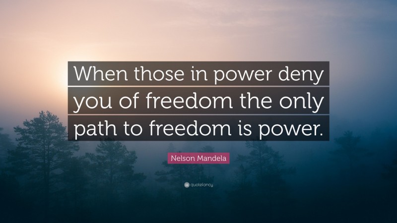 Nelson Mandela Quote: “When those in power deny you of freedom the only path to freedom is power.”